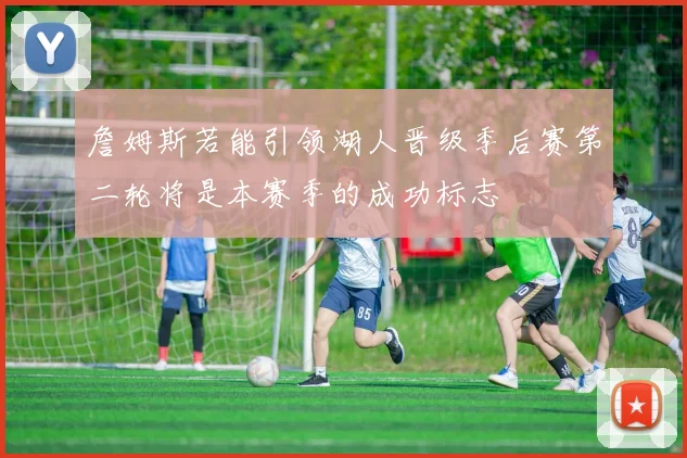 詹姆斯若能引领湖人晋级季后赛第二轮将是本赛季的成功标志