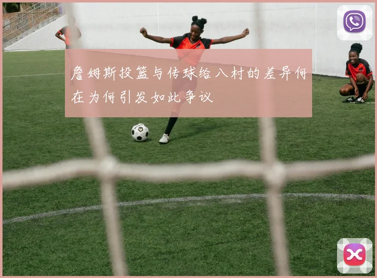 詹姆斯投篮与传球给八村的差异何在为何引发如此争议
