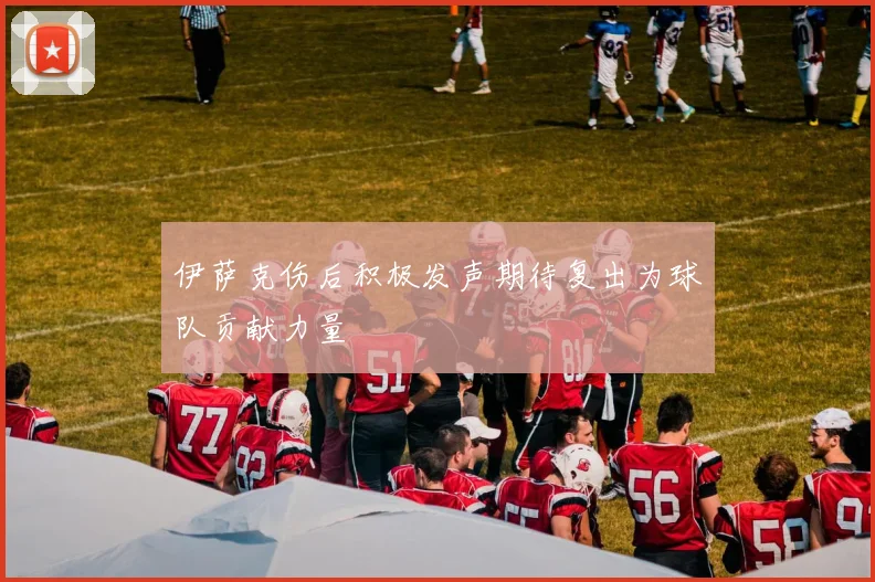 伊萨克伤后积极发声期待复出为球队贡献力量