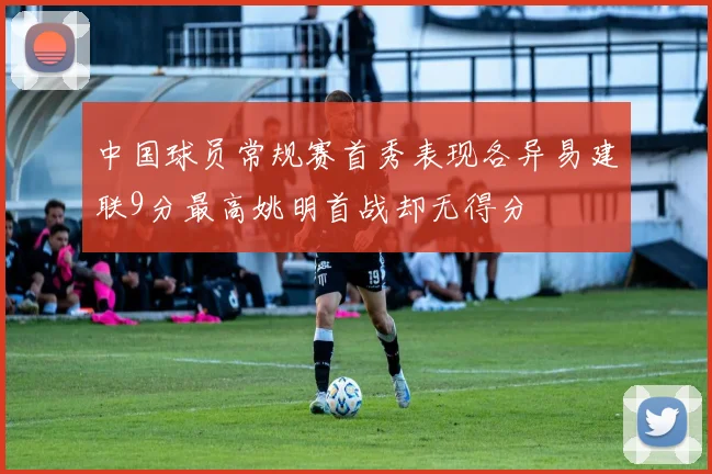 中国球员常规赛首秀表现各异易建联9分最高姚明首战却无得分