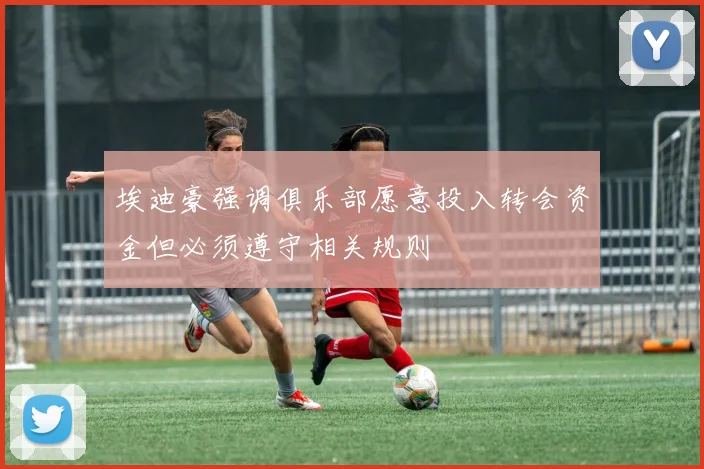 埃迪豪强调俱乐部愿意投入转会资金但必须遵守相关规则