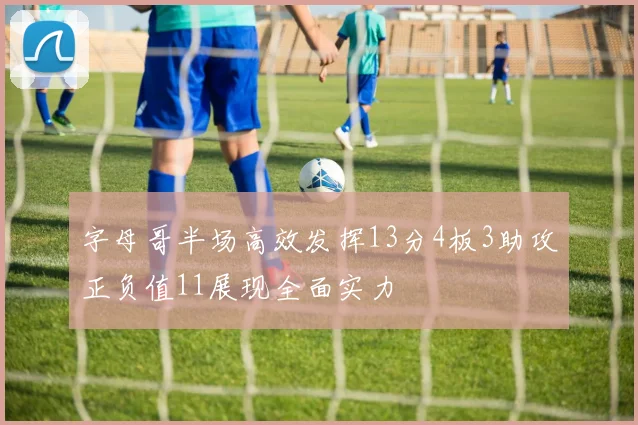 字母哥半场高效发挥13分4板3助攻正负值11展现全面实力